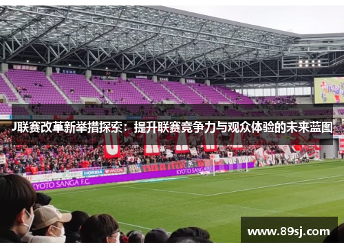 J联赛改革新举措探索：提升联赛竞争力与观众体验的未来蓝图
